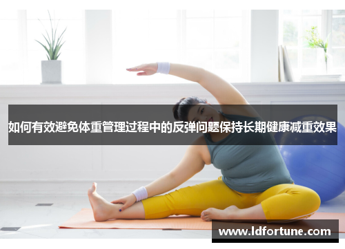 如何有效避免体重管理过程中的反弹问题保持长期健康减重效果